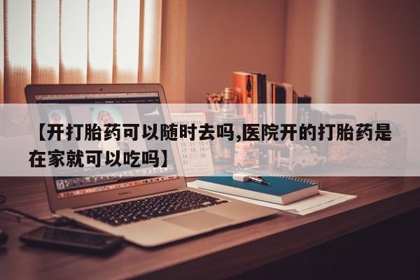 正品打胎药在线购买微信【开打胎药可以随时去吗,医院开的打胎药是在家就可以吃吗】