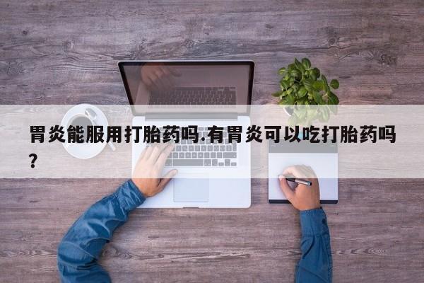 正品打胎药在线购买微信胃炎能服用打胎药吗.有胃炎可以吃打胎药吗？