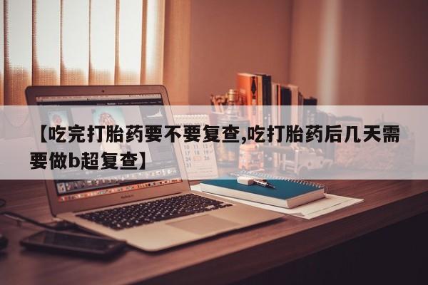 正品打胎药在线购买微信【吃完打胎药要不要复查,吃打胎药后几天需要做b超复查】
