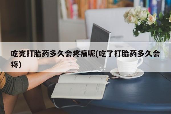 正品打胎药在线购买微信吃完打胎药多久会疼痛呢(吃了打胎药多久会疼)