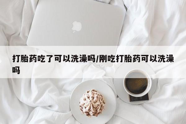 正品打胎药在线购买微信打胎药吃了可以洗澡吗/刚吃打胎药可以洗澡吗
