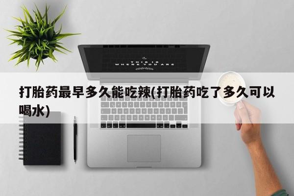 正品打胎药在线购买微信打胎药最早多久能吃辣(打胎药吃了多久可以喝水)