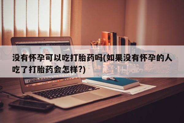 正品打胎药在线购买微信没有怀孕可以吃打胎药吗(如果没有怀孕的人吃了打胎药会怎样?)