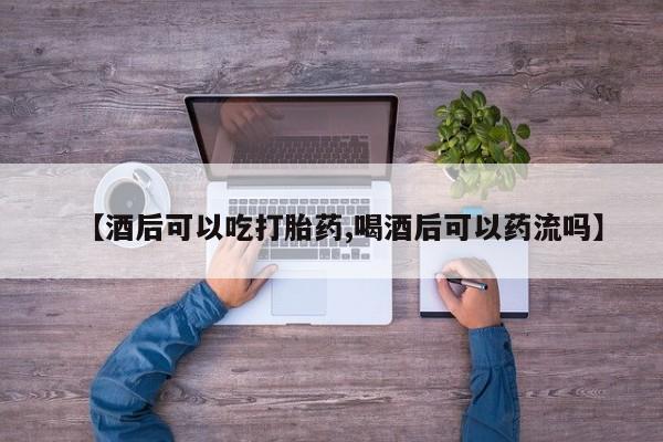 正品打胎药在线购买微信【酒后可以吃打胎药,喝酒后可以药流吗】