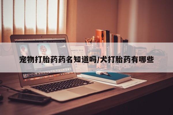 正品打胎药在线购买微信宠物打胎药药名知道吗/犬打胎药有哪些