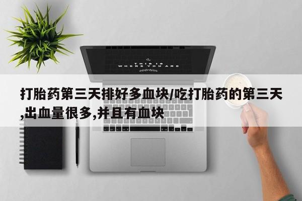 正品打胎药在线购买微信打胎药第三天排好多血块/吃打胎药的第三天,出血量很多,并且有血块