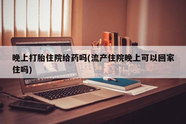 正品打胎药在线购买微信晚上打胎住院给药吗(流产住院晚上可以回家住吗)