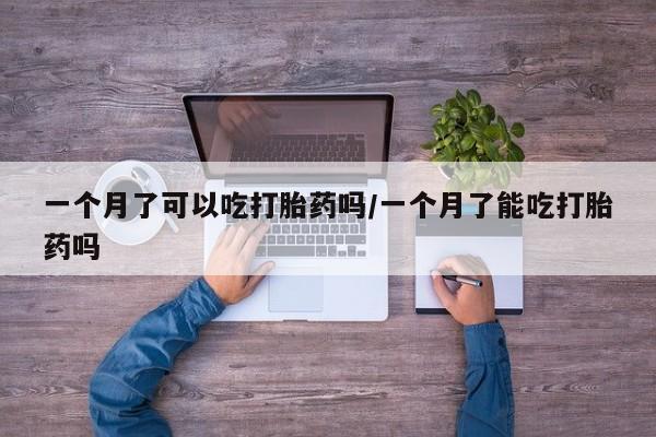 正品打胎药在线购买微信一个月了可以吃打胎药吗/一个月了能吃打胎药吗