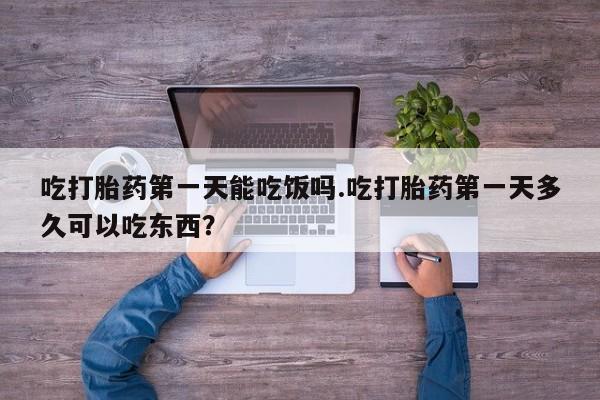 正品打胎药在线购买微信吃打胎药第一天能吃饭吗.吃打胎药第一天多久可以吃东西？