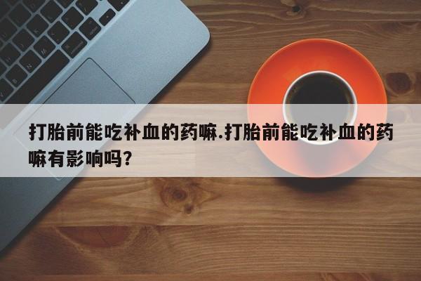 正品打胎药在线购买微信打胎前能吃补血的药嘛.打胎前能吃补血的药嘛有影响吗？