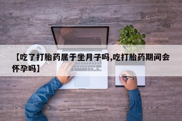 正品打胎药在线购买微信【吃了打胎药属于坐月子吗,吃打胎药期间会怀孕吗】
