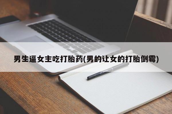 正品打胎药在线购买微信男生逼女主吃打胎药(男的让女的打胎倒霉)