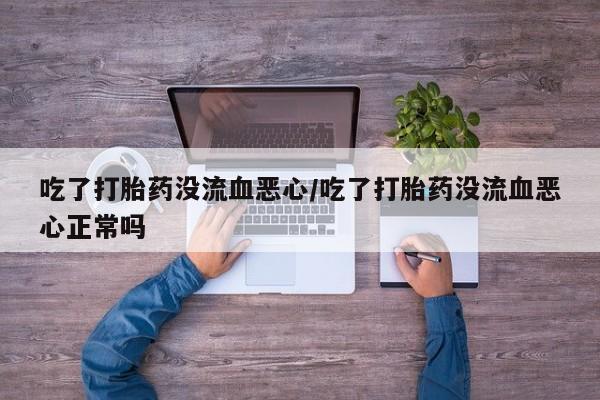 正品打胎药在线购买微信吃了打胎药没流血恶心/吃了打胎药没流血恶心正常吗