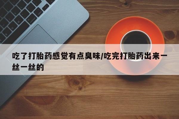 正品打胎药在线购买微信吃了打胎药感觉有点臭味/吃完打胎药出来一丝一丝的