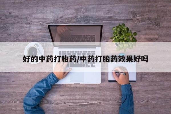 正品打胎药在线购买微信好的中药打胎药/中药打胎药效果好吗