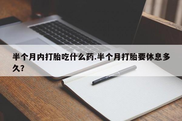 正品打胎药在线购买微信半个月内打胎吃什么药.半个月打胎要休息多久？