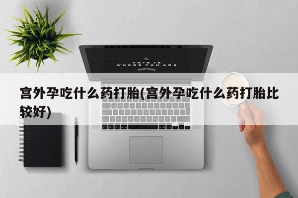 正品打胎药在线购买微信宫外孕吃什么药打胎(宫外孕吃什么药打胎比较好)