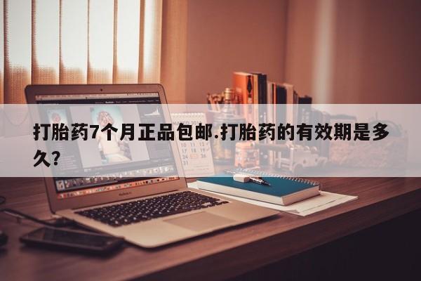 正品打胎药在线购买微信打胎药7个月正品包邮.打胎药的有效期是多久？