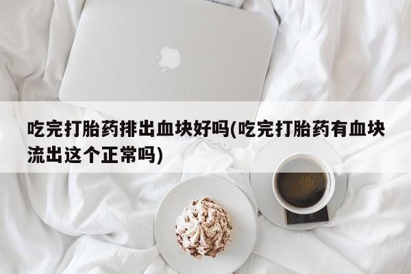 正品打胎药在线购买微信吃完打胎药排出血块好吗(吃完打胎药有血块流出这个正常吗)