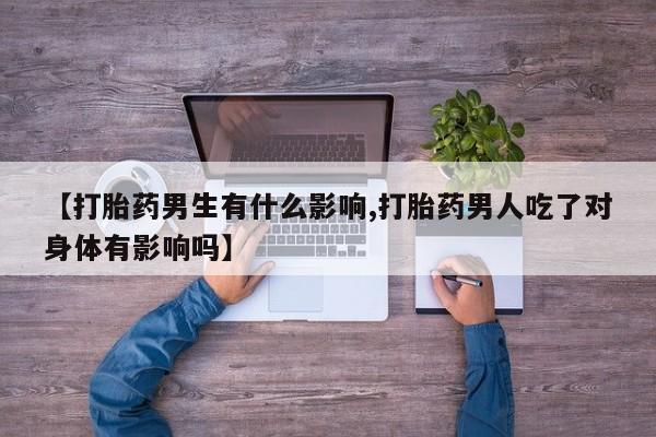 正品打胎药在线购买微信【打胎药男生有什么影响,打胎药男人吃了对身体有影响吗】