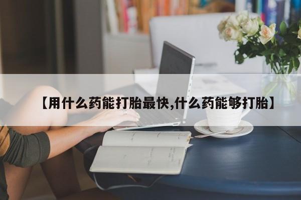 正品打胎药在线购买微信【用什么药能打胎最快,什么药能够打胎】