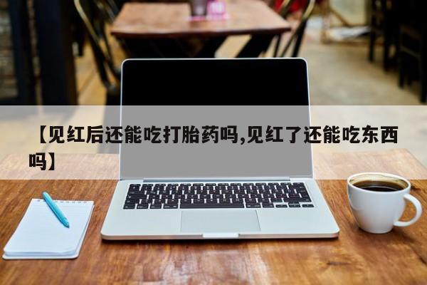 正品打胎药在线购买微信【见红后还能吃打胎药吗,见红了还能吃东西吗】