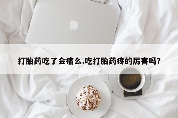 正品打胎药在线购买微信打胎药吃了会痛么.吃打胎药疼的厉害吗？