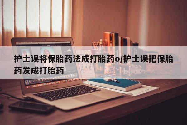 正品打胎药在线购买微信护士误将保胎药法成打胎药o/护士误把保胎药发成打胎药
