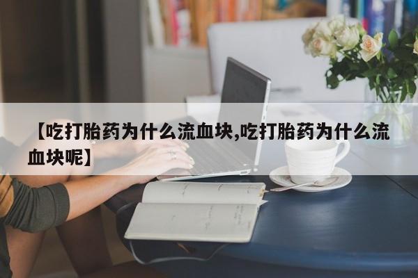 正品打胎药在线购买微信【吃打胎药为什么流血块,吃打胎药为什么流血块呢】