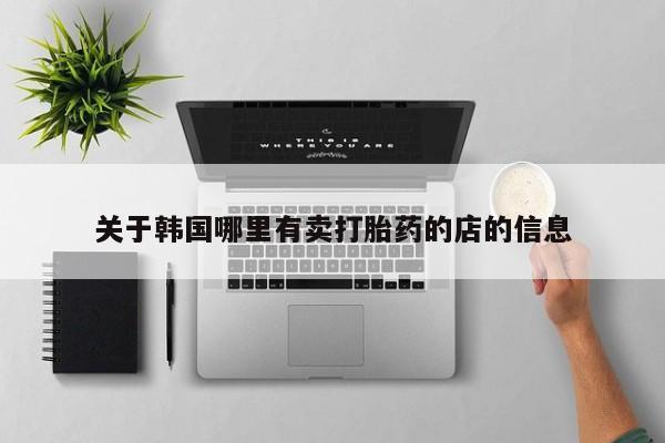正品打胎药在线购买微信关于韩国哪里有卖打胎药的店的信息