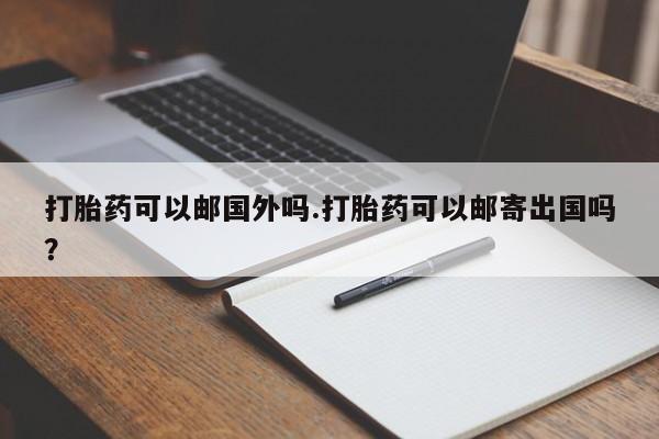 正品打胎药在线购买微信打胎药可以邮国外吗.打胎药可以邮寄出国吗？