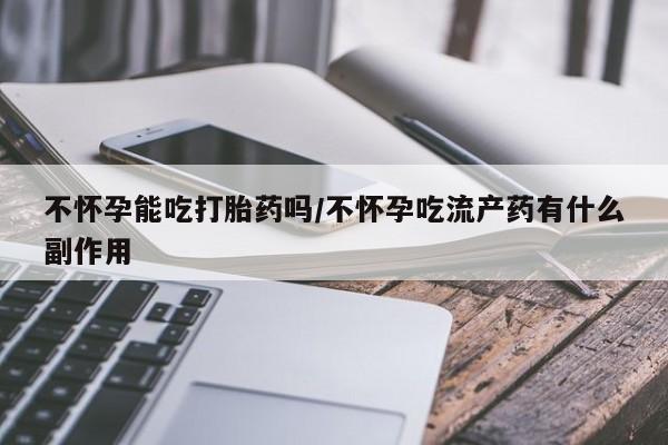 正品打胎药在线购买微信不怀孕能吃打胎药吗/不怀孕吃流产药有什么副作用