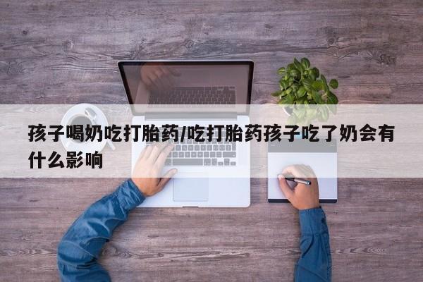 正品打胎药在线购买微信孩子喝奶吃打胎药/吃打胎药孩子吃了奶会有什么影响