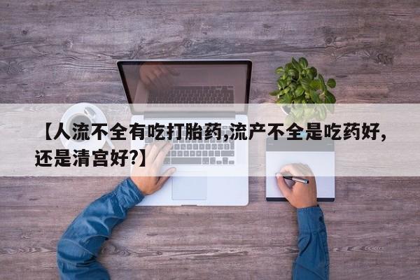 正品打胎药在线购买微信【人流不全有吃打胎药,流产不全是吃药好,还是清宫好?】