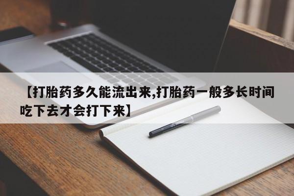 正品打胎药在线购买微信【打胎药多久能流出来,打胎药一般多长时间吃下去才会打下来】