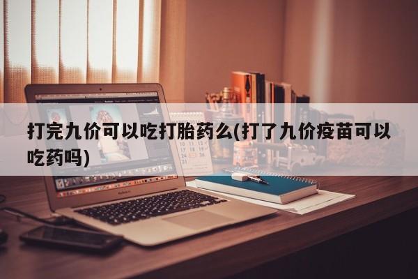 正品打胎药在线购买微信打完九价可以吃打胎药么(打了九价疫苗可以吃药吗)