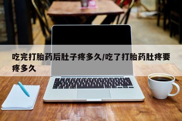 正品打胎药在线购买微信吃完打胎药后肚子疼多久/吃了打胎药肚疼要疼多久