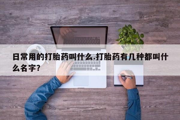 正品打胎药在线购买微信日常用的打胎药叫什么.打胎药有几种都叫什么名字？