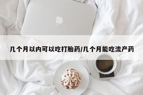 正品打胎药在线购买微信几个月以内可以吃打胎药/几个月能吃流产药