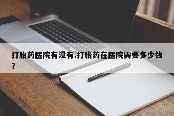 正品打胎药在线购买微信打胎药医院有没有.打胎药在医院需要多少钱？