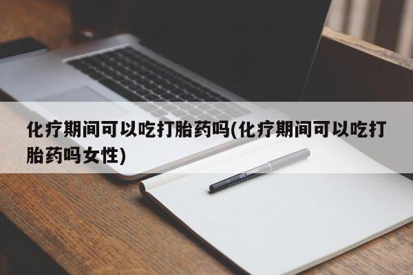 正品打胎药在线购买微信化疗期间可以吃打胎药吗(化疗期间可以吃打胎药吗女性)