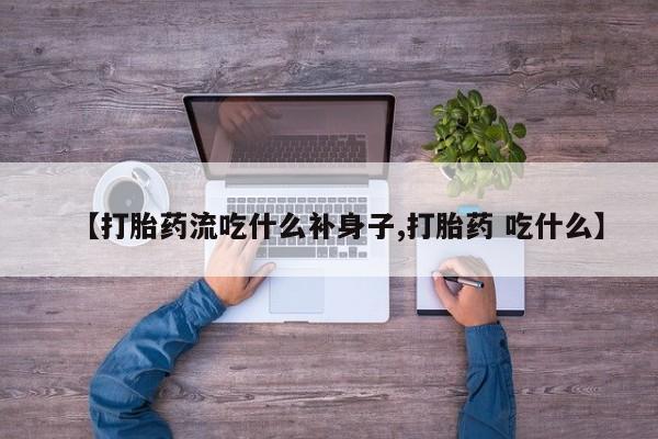 正品打胎药在线购买微信【打胎药流吃什么补身子,打胎药 吃什么】