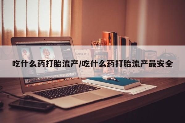 正品打胎药在线购买微信吃什么药打胎流产/吃什么药打胎流产最安全