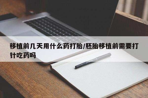正品打胎药在线购买微信移植前几天用什么药打胎/胚胎移植前需要打针吃药吗