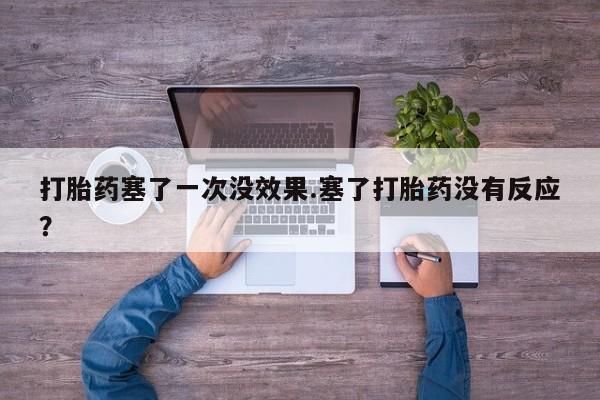 正品打胎药在线购买微信打胎药塞了一次没效果.塞了打胎药没有反应？