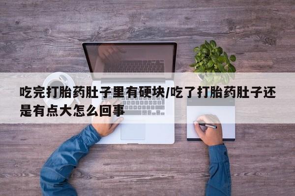 正品打胎药在线购买微信吃完打胎药肚子里有硬块/吃了打胎药肚子还是有点大怎么回事