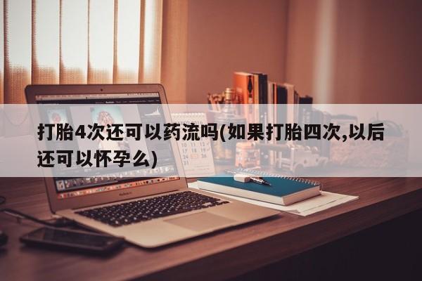 正品打胎药在线购买微信打胎4次还可以药流吗(如果打胎四次,以后还可以怀孕么)