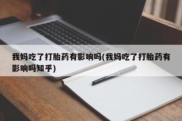 正品打胎药在线购买微信我妈吃了打胎药有影响吗(我妈吃了打胎药有影响吗知乎)