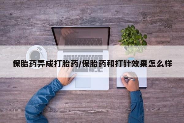 正品打胎药在线购买微信保胎药弄成打胎药/保胎药和打针效果怎么样