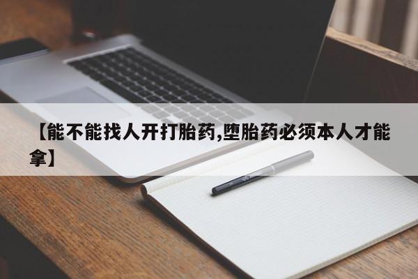 正品打胎药在线购买微信【能不能找人开打胎药,堕胎药必须本人才能拿】